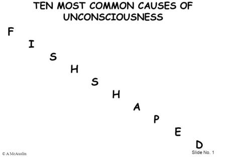 Slide No. 1 © A McAuslin TEN MOST COMMON CAUSES OF UNCONSCIOUSNESS F I S H S H A P E D.