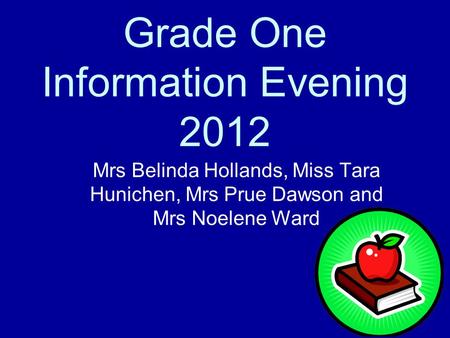 Grade One Information Evening 2012 Mrs Belinda Hollands, Miss Tara Hunichen, Mrs Prue Dawson and Mrs Noelene Ward.