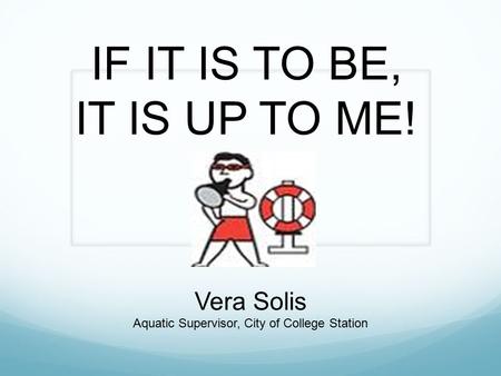 IF IT IS TO BE, IT IS UP TO ME! Vera Solis Aquatic Supervisor, City of College Station.