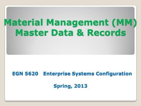 Material Management (MM) Master Data & Records EGN 5620 Enterprise Systems Configuration Spring, 2013.