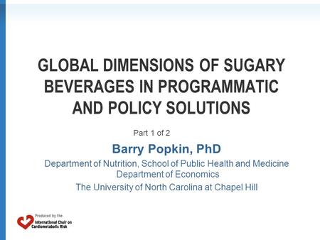 GLOBAL DIMENSIONS OF SUGARY BEVERAGES IN PROGRAMMATIC AND POLICY SOLUTIONS Barry Popkin, PhD Department of Nutrition, School of Public Health and Medicine.