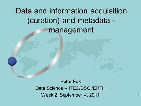 1 Peter Fox Data Science – ITEC/CSCI/ERTH Week 2, September 4, 2011 Data and information acquisition (curation) and metadata - management.