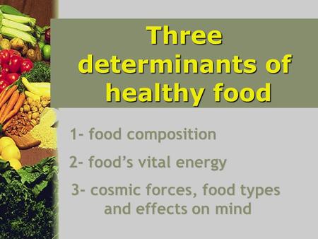 Three determinants of healthy food healthy food 1- food composition 2- food’s vital energy 3- cosmic forces, food types and effects on mind.