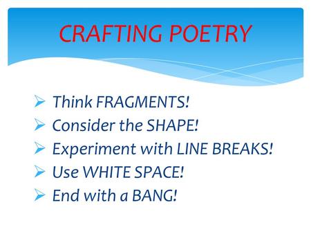  Think FRAGMENTS!  Consider the SHAPE!  Experiment with LINE BREAKS!  Use WHITE SPACE!  End with a BANG! CRAFTING POETRY.