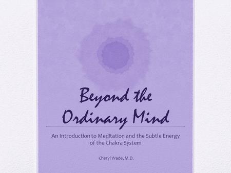 Beyond the Ordinary Mind An Introduction to Meditation and the Subtle Energy of the Chakra System Cheryl Wade, M.D.