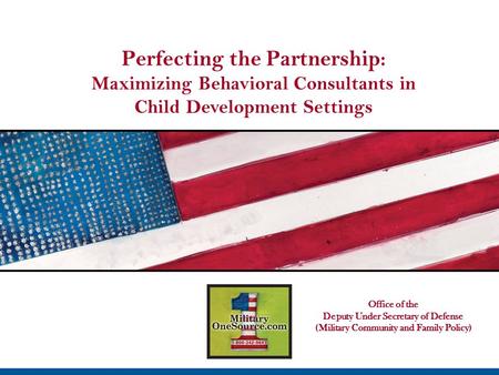 Perfecting the Partnership: Maximizing Behavioral Consultants in Child Development Settings Office of the Deputy Under Secretary of Defense (Military Community.