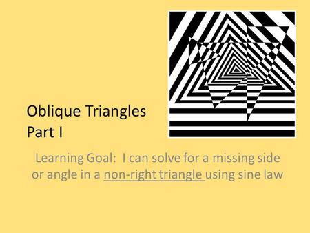 Oblique Triangles Part I Learning Goal: I can solve for a missing side or angle in a non-right triangle using sine law.