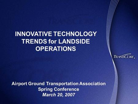 INNOVATIVE TECHNOLOGY TRENDS for LANDSIDE OPERATIONS Airport Ground Transportation Association Spring Conference March 20, 2007.