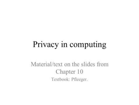 Privacy in computing Material/text on the slides from Chapter 10 Textbook: Pfleeger.