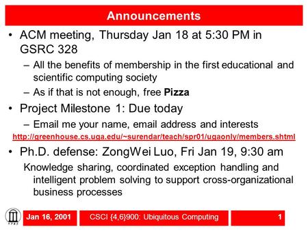 Jan 16, 2001CSCI {4,6}900: Ubiquitous Computing1 Announcements ACM meeting, Thursday Jan 18 at 5:30 PM in GSRC 328 –All the benefits of membership in the.