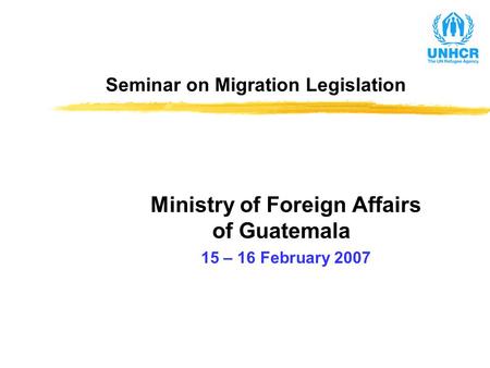 Seminar on Migration Legislation Ministry of Foreign Affairs of Guatemala 15 – 16 February 2007.