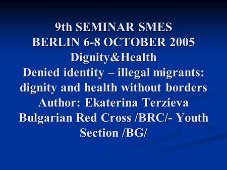 9th SEMINAR SMES BERLIN 6-8 OCTOBER 2005 Dignity&Health Denied identity – illegal migrants: dignity and health without borders Author: Ekaterina Terzieva.