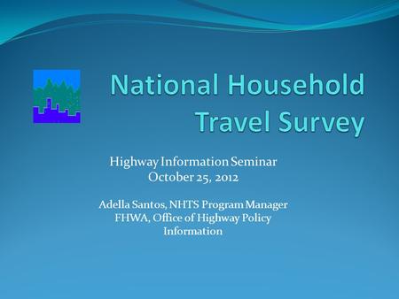 Highway Information Seminar October 25, 2012 Adella Santos, NHTS Program Manager FHWA, Office of Highway Policy Information.