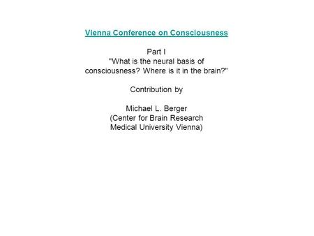 Vienna Conference on Consciousness Part I What is the neural basis of consciousness? Where is it in the brain? Contribution by Michael L. Berger (Center.