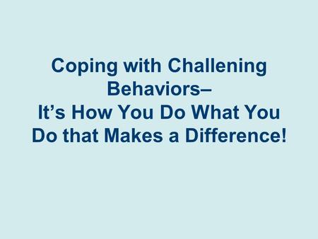 Coping with Challening Behaviors– It’s How You Do What You Do that Makes a Difference!