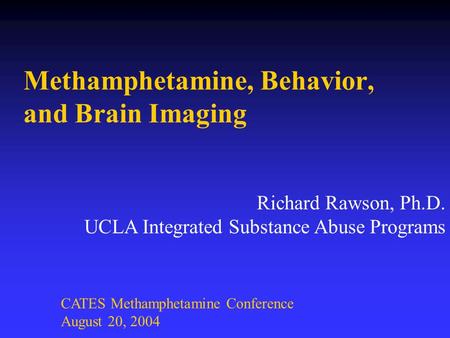 Methamphetamine, Behavior, and Brain Imaging Richard Rawson, Ph.D. UCLA Integrated Substance Abuse Programs CATES Methamphetamine Conference August 20,