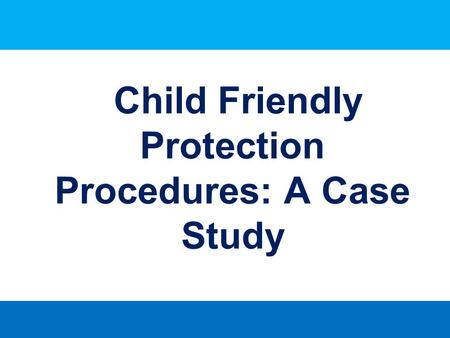 Child Friendly Protection Procedures: A Case Study.