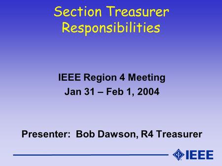 Section Treasurer Responsibilities IEEE Region 4 Meeting Jan 31 – Feb 1, 2004 Presenter: Bob Dawson, R4 Treasurer.