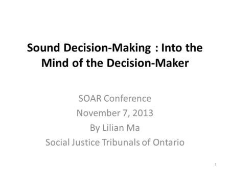 Sound Decision-Making : Into the Mind of the Decision-Maker SOAR Conference November 7, 2013 By Lilian Ma Social Justice Tribunals of Ontario 1.