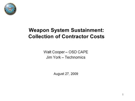 1 Walt Cooper – OSD CAPE Jim York – Technomics August 27, 2009 Weapon System Sustainment: Collection of Contractor Costs.