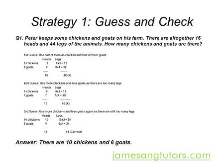 Strategy 1: Guess and Check Q1. Peter keeps some chickens and goats on his farm. There are altogether 16 heads and 44 legs of the animals. How many chickens.