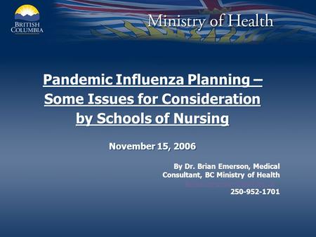 Pandemic Influenza Planning – Some Issues for Consideration by Schools of Nursing November 15, 2006 By Dr. Brian Emerson, Medical Consultant, BC Ministry.