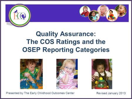 1 Quality Assurance: The COS Ratings and the OSEP Reporting Categories Presented by The Early Childhood Outcomes Center Revised January 2013.