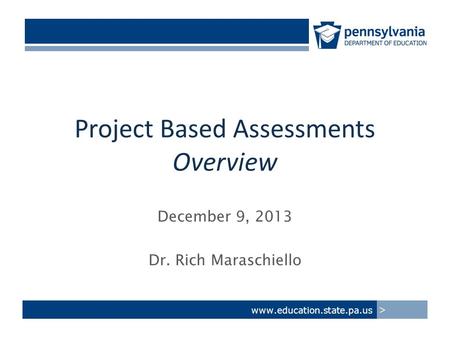 Project Based Assessments Overview December 9, 2013 Dr. Rich Maraschiello www.education.state.pa.us >