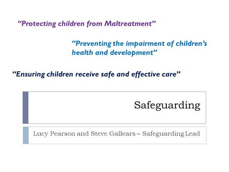 Safeguarding Lucy Pearson and Steve Gallears – Safeguarding Lead “Protecting children from Maltreatment” “Ensuring children receive safe and effective.