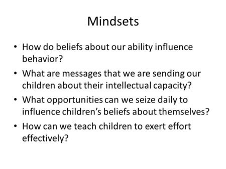 Mindsets How do beliefs about our ability influence behavior? What are messages that we are sending our children about their intellectual capacity? What.