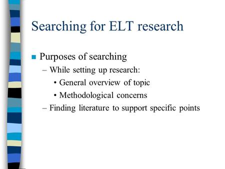 Searching for ELT research n Purposes of searching –While setting up research: General overview of topic Methodological concerns –Finding literature to.