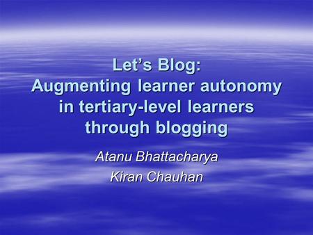 Let’s Blog: Augmenting learner autonomy in tertiary-level learners through blogging Atanu Bhattacharya Kiran Chauhan.