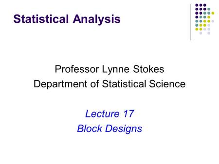 Statistical Analysis Professor Lynne Stokes Department of Statistical Science Lecture 17 Block Designs.