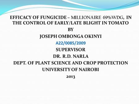 EFFICACY OF FUNGICIDE – MILLIONAIRE 69%WDG, IN THE CONTROL OF EARLY/LATE BLIGHT IN TOMATO BY JOSEPH OMBONGA OKINYI A22/0085/2009 SUPERVISOR DR. R.D. NARLA.