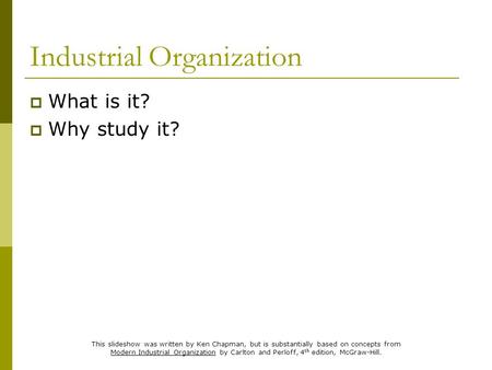 Industrial Organization  What is it?  Why study it? This slideshow was written by Ken Chapman, but is substantially based on concepts from Modern Industrial.