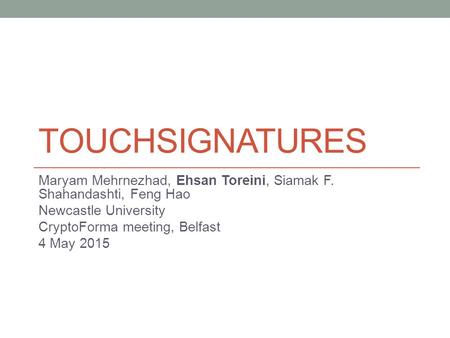 TOUCHSIGNATURES Maryam Mehrnezhad, Ehsan Toreini, Siamak F. Shahandashti, Feng Hao Newcastle University CryptoForma meeting, Belfast 4 May 2015.