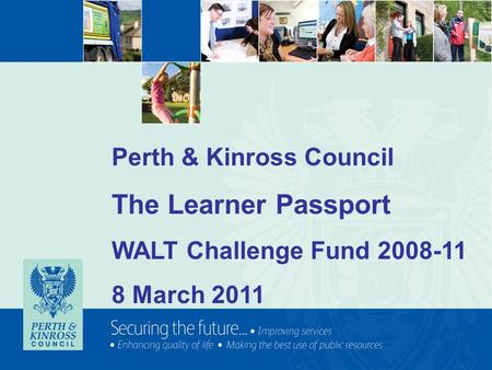 Perth & Kinross Council The Learner Passport WALT Challenge Fund 2008-11 8 March 2011.