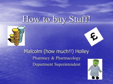 How to buy Stuff! How to buy Stuff! Malcolm (how much!!) Holley Pharmacy & Pharmacology Department Superintendent.