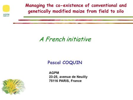 Managing the co-existence of conventional and genetically modified maize from field to silo A French initiative Pascal COQUIN AGPM 23-25, avenue de Neuilly.