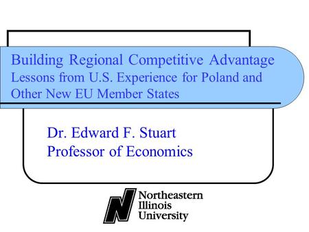 Building Regional Competitive Advantage Lessons from U.S. Experience for Poland and Other New EU Member States Dr. Edward F. Stuart Professor of Economics.