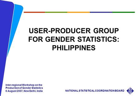 NATIONAL STATISTICAL COORDINATION BOARD Inter-regional Workshop on the Production of Gender Statistics 6 August 2007, New Delhi, India USER-PRODUCER GROUP.