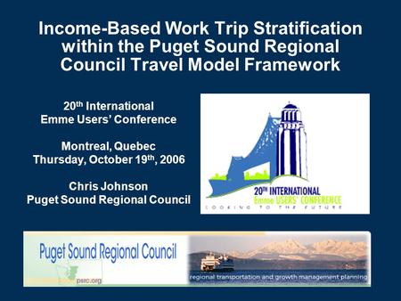 Income-Based Work Trip Stratification within the Puget Sound Regional Council Travel Model Framework 20 th International Emme Users’ Conference Montreal,