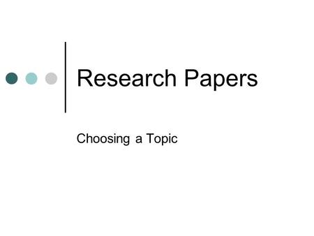 Research Papers Choosing a Topic. Two Types of Research Papers Informational Summarizes factual information from a variety of sources Focus on the topic.