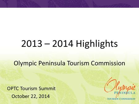 2013 – 2014 Highlights Olympic Peninsula Tourism Commission OPTC Tourism Summit October 22, 2014.