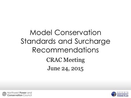 Model Conservation Standards and Surcharge Recommendations CRAC Meeting June 24, 2015.