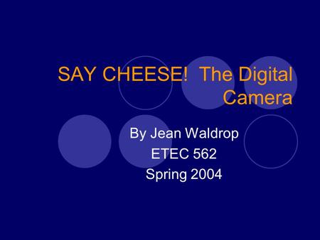 SAY CHEESE! The Digital Camera By Jean Waldrop ETEC 562 Spring 2004.