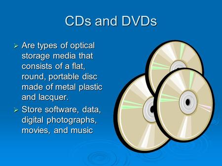 CDs and DVDs  Are types of optical storage media that consists of a flat, round, portable disc made of metal plastic and lacquer.  Store software, data,