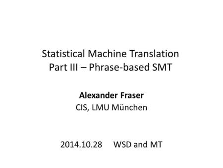 Statistical Machine Translation Part III – Phrase-based SMT Alexander Fraser CIS, LMU München 2014.10.28 WSD and MT.