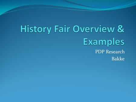 PDP Research Bakke. Why History Fair? Builds researching, critical thinking, and presentation skills essential for college and IB Assessing validity,