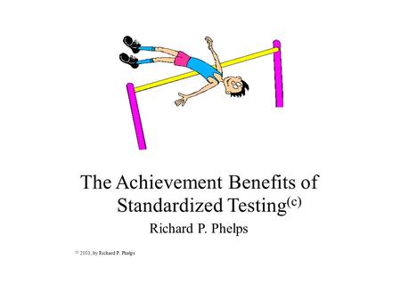 The Achievement Benefits of Standardized Testing (c) Richard P. Phelps (c) 2003, by Richard P. Phelps.